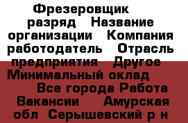 Фрезеровщик 4-6 разряд › Название организации ­ Компания-работодатель › Отрасль предприятия ­ Другое › Минимальный оклад ­ 40 000 - Все города Работа » Вакансии   . Амурская обл.,Серышевский р-н